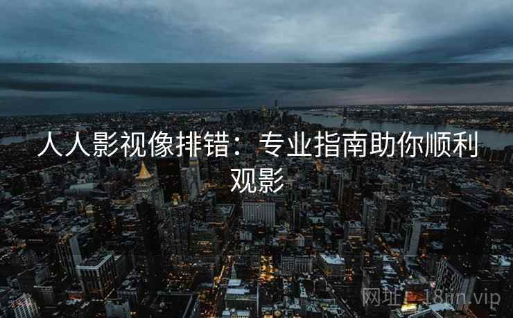 人人影视像排错：专业指南助你顺利观影