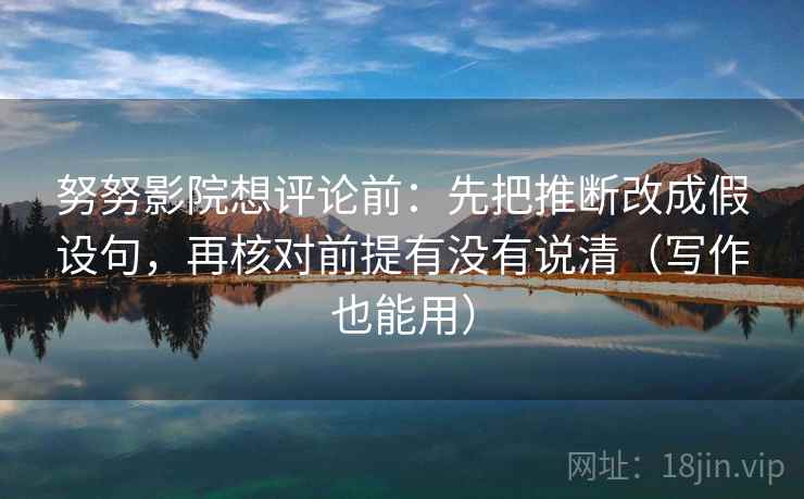 努努影院想评论前:先把推断改成假设句,再核对前提有没有说清(写作也能用) 努努影院想评论前:先把推断改成假设句,再核对前提有没有说清(写作也能用)