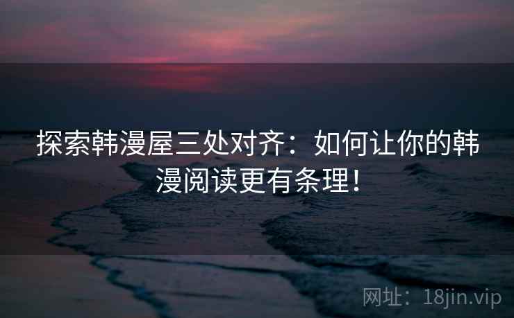 探索韩漫屋三处对齐:如何让你的韩漫阅读更有条理! 探索韩漫屋三处对齐:如何让你的韩漫阅读更有条理!