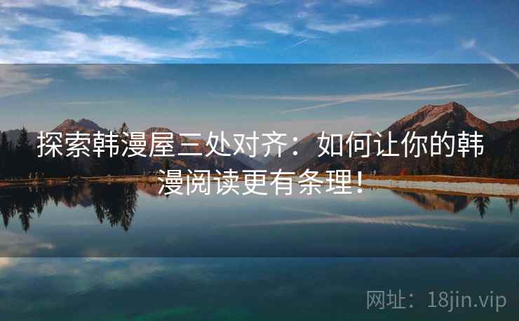 探索韩漫屋三处对齐:如何让你的韩漫阅读更有条理! 探索韩漫屋三处对齐:如何让你的韩漫阅读更有条理!