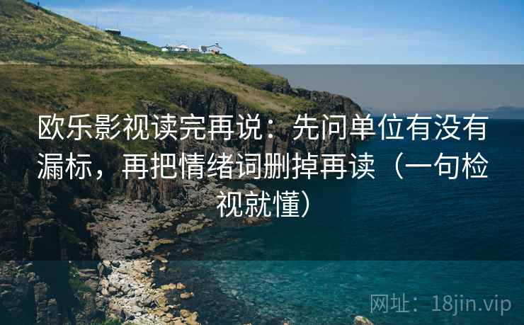 欧乐影视读完再说：先问单位有没有漏标，再把情绪词删掉再读（一句检视就懂）