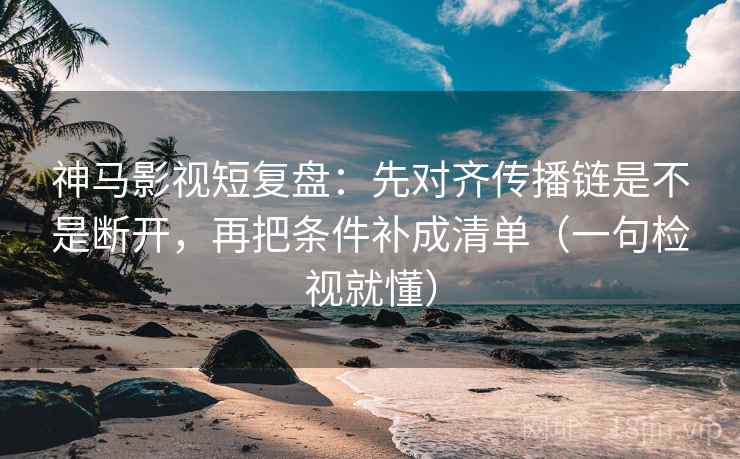 神马影视短复盘：先对齐传播链是不是断开，再把条件补成清单（一句检视就懂）