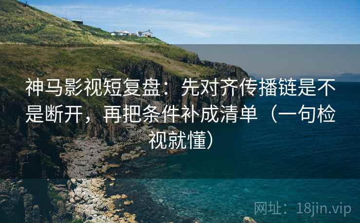神马影视短复盘：先对齐传播链是不是断开，再把条件补成清单（一句检视就懂）