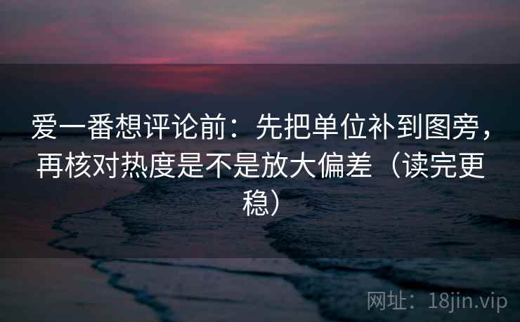 爱一番想评论前：先把单位补到图旁，再核对热度是不是放大偏差（读完更稳）