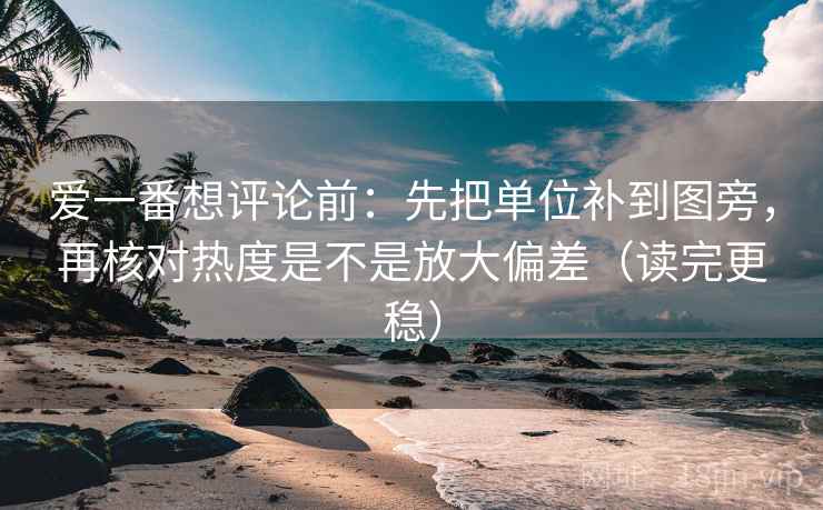 爱一番想评论前：先把单位补到图旁，再核对热度是不是放大偏差（读完更稳）