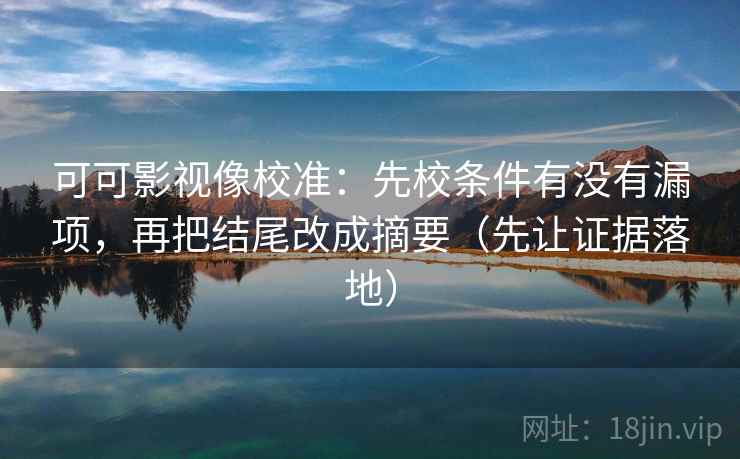 可可影视像校准:先校条件有没有漏项,再把结尾改成摘要(先让证据落地) 可可影视像校准:先校条件有没有漏项,再把结尾改成摘要(先让证据落地)