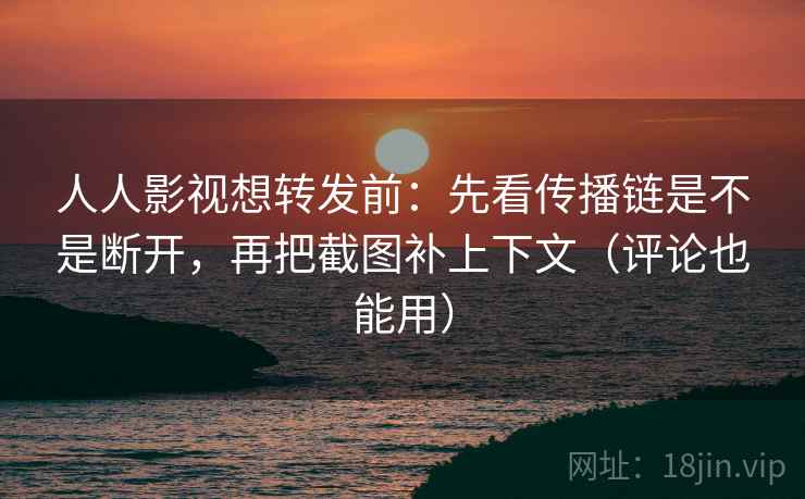 人人影视想转发前:先看传播链是不是断开,再把截图补上下文(评论也能用) 人人影视想转发前:先看传播链是不是断开,再把截图补上下文(评论也能用)
