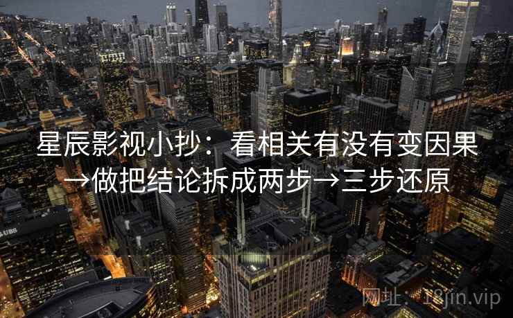 星辰影视小抄:看相关有没有变因果→做把结论拆成两步→三步还原 星辰影视小抄:看相关有没有变因果→做把结论拆成两步→三步还原