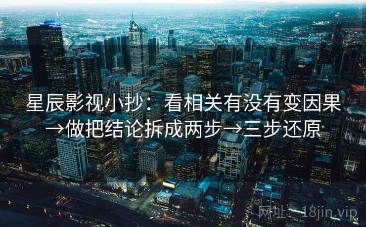 星辰影视小抄:看相关有没有变因果→做把结论拆成两步→三步还原 星辰影视小抄:看相关有没有变因果→做把结论拆成两步→三步还原