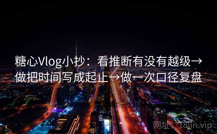 糖心Vlog小抄:看推断有没有越级→做把时间写成起止→做一次口径复盘 糖心Vlog小抄:看推断有没有越级→做把时间写成起止→做一次口径复盘