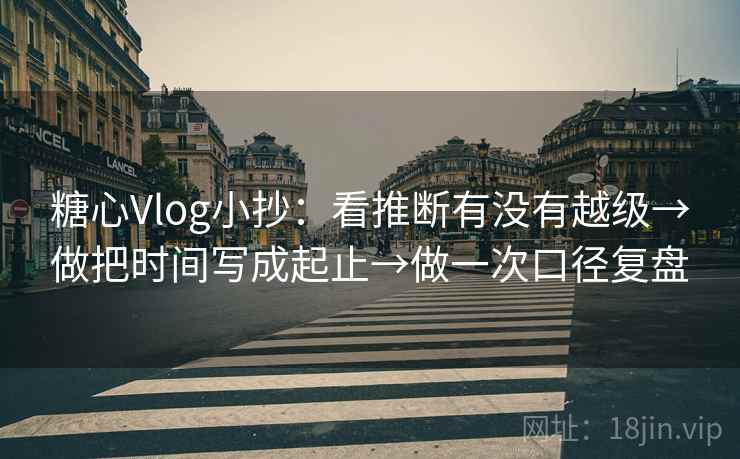 糖心Vlog小抄:看推断有没有越级→做把时间写成起止→做一次口径复盘 糖心Vlog小抄:看推断有没有越级→做把时间写成起止→做一次口径复盘