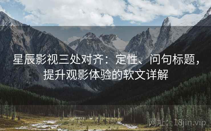 星辰影视三处对齐：定性、问句标题，提升观影体验的软文详解