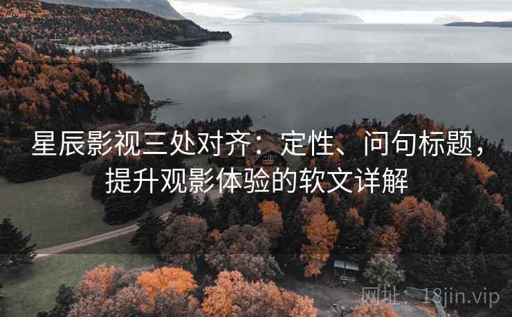 星辰影视三处对齐：定性、问句标题，提升观影体验的软文详解