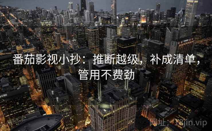番茄影视小抄:推断越级,补成清单,管用不费劲 番茄影视小抄:推断越级,补成清单,管用不费劲