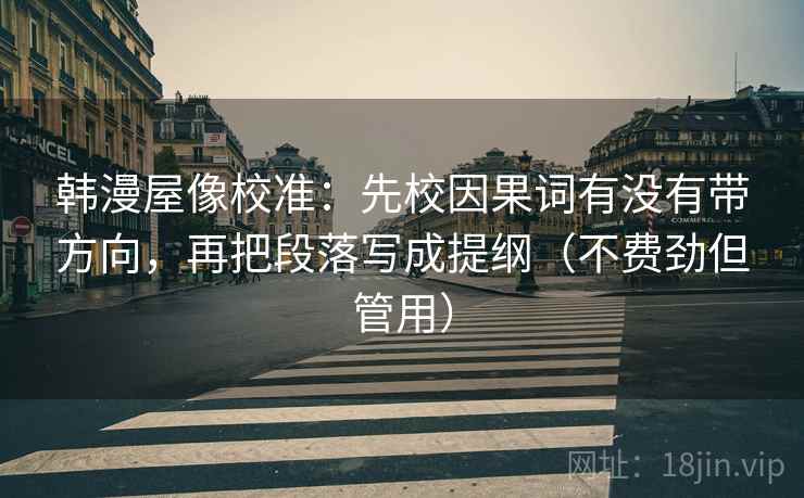 韩漫屋像校准:先校因果词有没有带方向,再把段落写成提纲(不费劲但管用) 韩漫屋像校准:先校因果词有没有带方向,再把段落写成提纲(不费劲但管用)