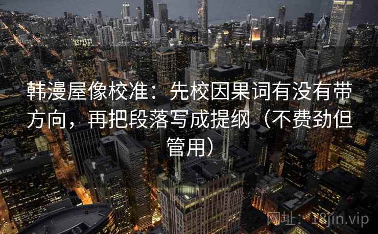 韩漫屋像校准:先校因果词有没有带方向,再把段落写成提纲(不费劲但管用) 韩漫屋像校准:先校因果词有没有带方向,再把段落写成提纲(不费劲但管用)